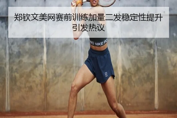 郑钦文美网赛前训练加量二发稳定性提升引发热议